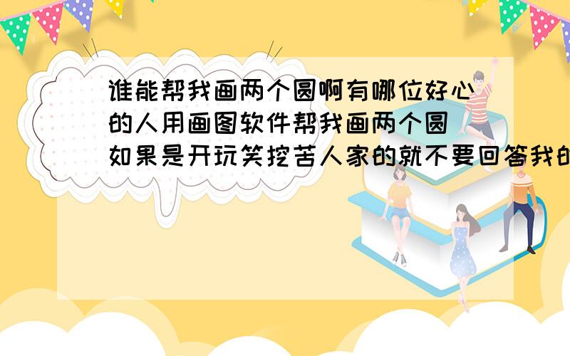 谁能帮我画两个圆啊有哪位好心的人用画图软件帮我画两个圆 如果是开玩笑挖苦人家的就不要回答我的问题 如果没困难谁也不会来求