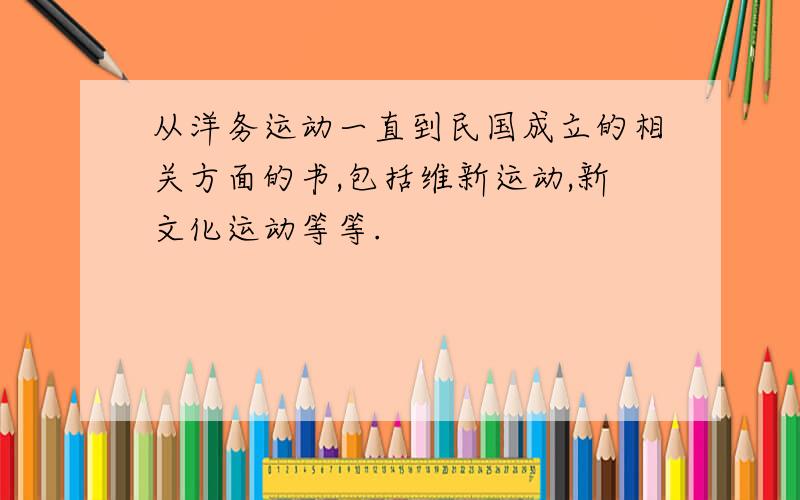 从洋务运动一直到民国成立的相关方面的书,包括维新运动,新文化运动等等.