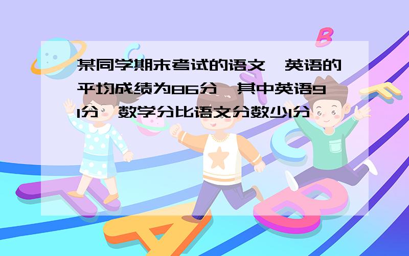 某同学期末考试的语文,英语的平均成绩为86分,其中英语91分,数学分比语文分数少1分,