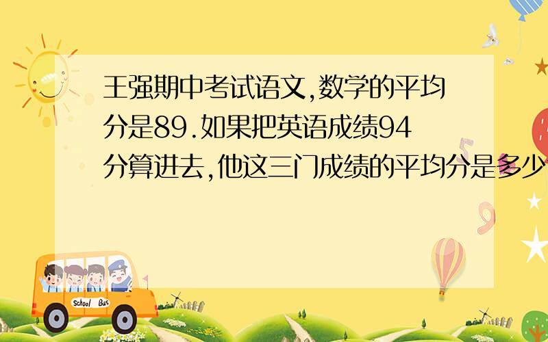 王强期中考试语文,数学的平均分是89.如果把英语成绩94分算进去,他这三门成绩的平均分是多少?