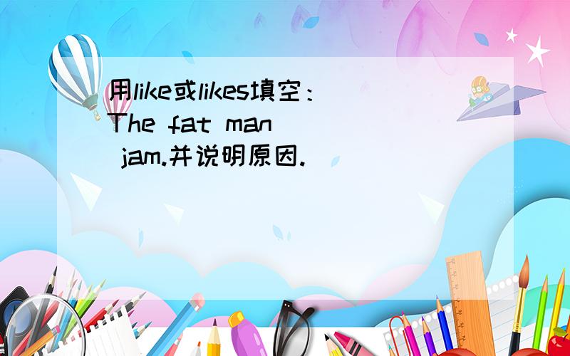 用like或likes填空：The fat man___ jam.并说明原因.