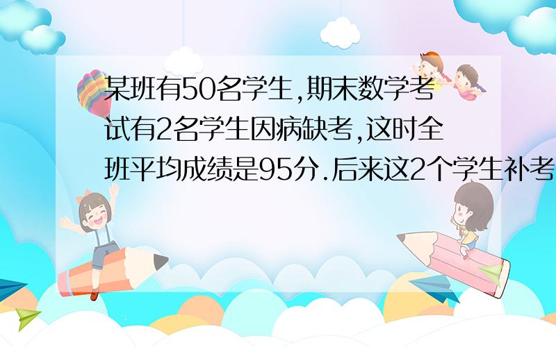 某班有50名学生,期末数学考试有2名学生因病缺考,这时全班平均成绩是95分.后来这2个学生补考