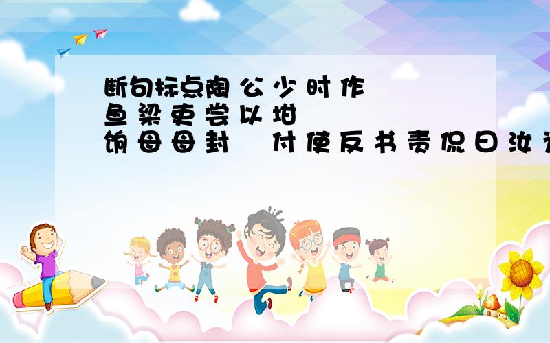 断句标点陶 公 少 时 作 鱼 梁 吏 尝 以 坩 鲊 饷 母 母 封 鲊 付 使 反 书 责 侃 曰 汝 为 吏 官