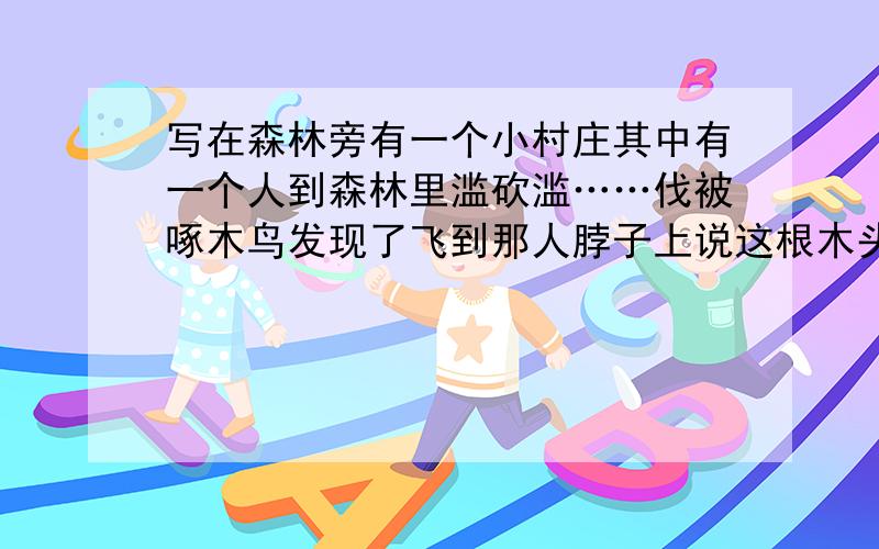 写在森林旁有一个小村庄其中有一个人到森林里滥砍滥……伐被啄木鸟发现了飞到那人脖子上说这根木头一定有虫.