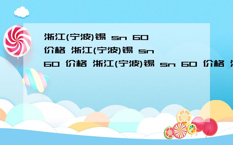 浙江(宁波)锡 sn 60 价格 浙江(宁波)锡 sn 60 价格 浙江(宁波)锡 sn 60 价格 浙江