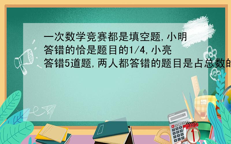 一次数学竞赛都是填空题,小明答错的恰是题目的1/4,小亮答错5道题,两人都答错的题目是占总数的1/3,已知道小明小亮都答