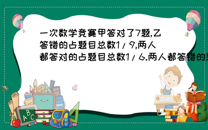 一次数学竞赛甲答对了7题,乙答错的占题目总数1/9,两人都答对的占题目总数1/6.两人都答错的题目占题目总