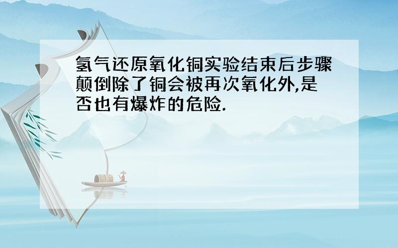 氢气还原氧化铜实验结束后步骤颠倒除了铜会被再次氧化外,是否也有爆炸的危险.