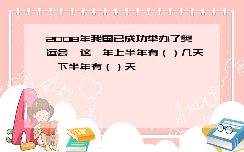 2008年我国已成功举办了奥运会,这一年上半年有（）几天,下半年有（）天