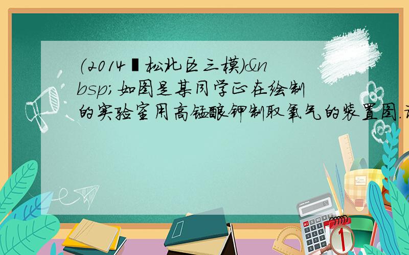 （2014•松北区三模） 如图是某同学正在绘制的实验室用高锰酸钾制取氧气的装置图．请回答下列问题：