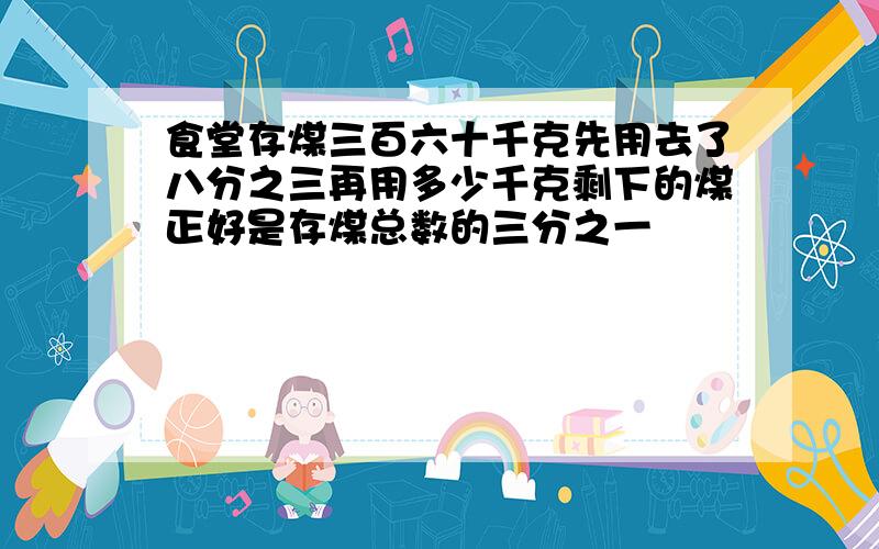 食堂存煤三百六十千克先用去了八分之三再用多少千克剩下的煤正好是存煤总数的三分之一