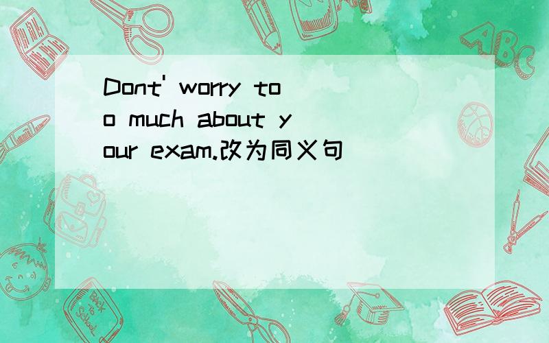 Dont' worry too much about your exam.改为同义句