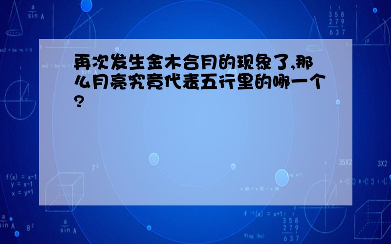 再次发生金木合月的现象了,那么月亮究竟代表五行里的哪一个?