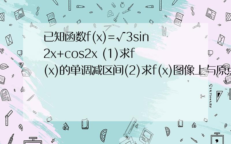 已知函数f(x)=√3sin2x+cos2x (1)求f(x)的单调减区间(2)求f(x)图像上与原点最近的