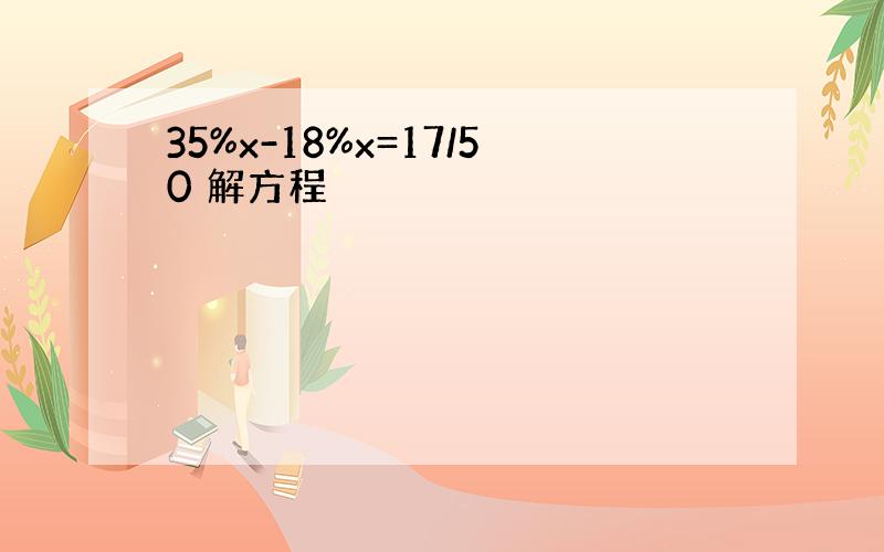 35%x-18%x=17/50 解方程