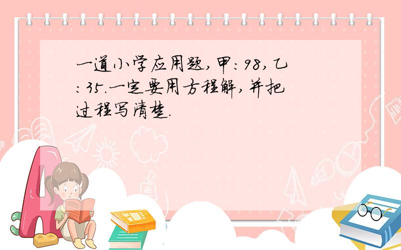 一道小学应用题,甲：98,乙：35.一定要用方程解,并把过程写清楚.