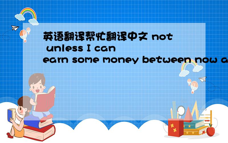 英语翻译帮忙翻译中文 not unless I can earn some money between now and