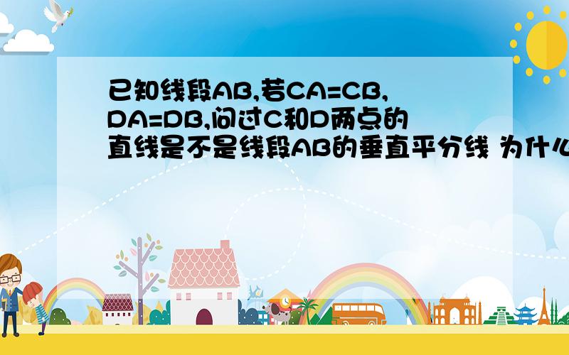 已知线段AB,若CA=CB,DA=DB,问过C和D两点的直线是不是线段AB的垂直平分线 为什么