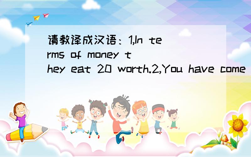 请教译成汉语：1,In terms of money they eat 20 worth.2,You have come