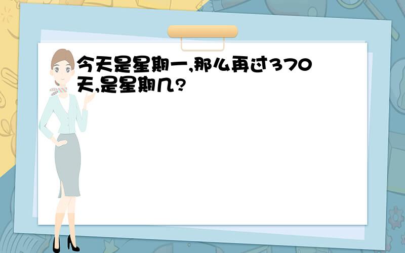 今天是星期一,那么再过370天,是星期几?