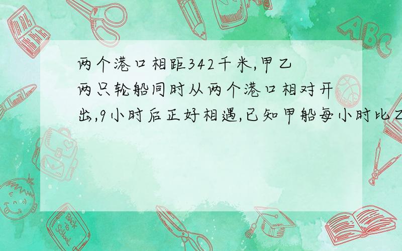 两个港口相距342千米,甲乙两只轮船同时从两个港口相对开出,9小时后正好相遇,已知甲船每小时比乙船慢4千米