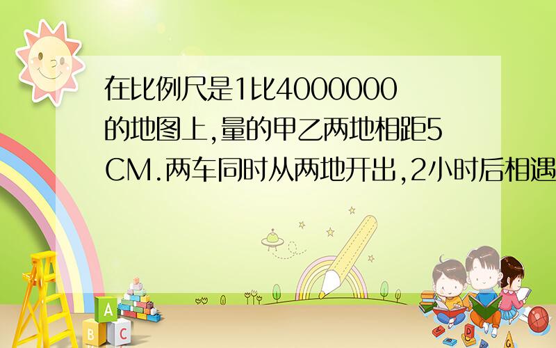 在比例尺是1比4000000的地图上,量的甲乙两地相距5CM.两车同时从两地开出,2小时后相遇,速度比是2:3,甲乙