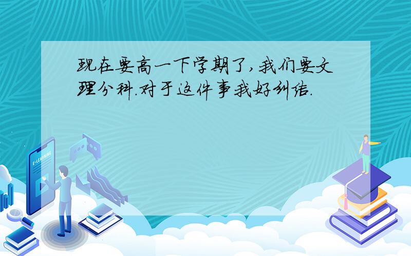 现在要高一下学期了,我们要文理分科.对于这件事我好纠结.