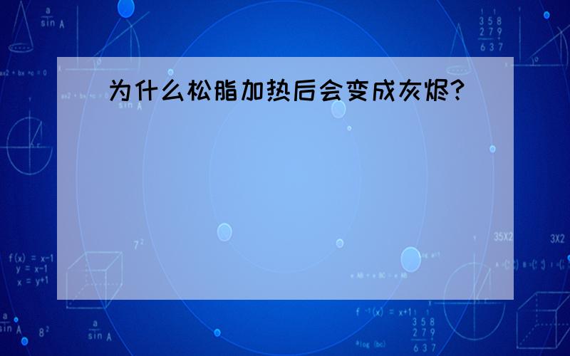 为什么松脂加热后会变成灰烬?