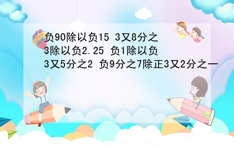 负90除以负15 3又8分之3除以负2.25 负1除以负3又5分之2 负9分之7除正3又2分之一