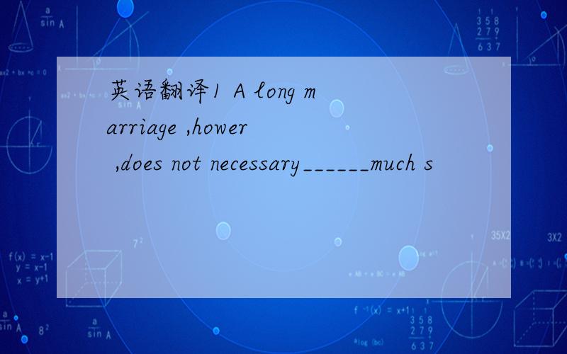 英语翻译1 A long marriage ,hower ,does not necessary______much s