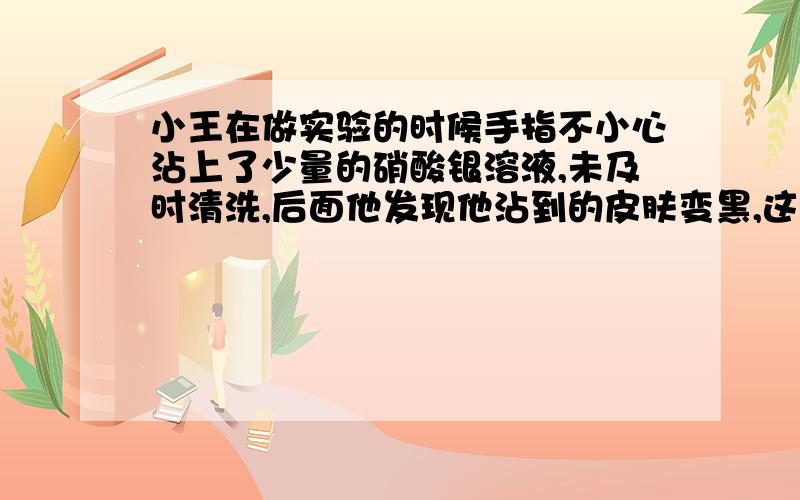 小王在做实验的时候手指不小心沾上了少量的硝酸银溶液,未及时清洗,后面他发现他沾到的皮肤变黑,这是什么原