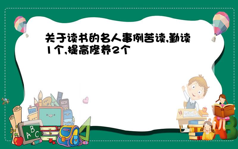 关于读书的名人事例苦读,勤读1个,提高修养2个