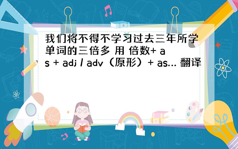 我们将不得不学习过去三年所学单词的三倍多 用 倍数+ as + adj / adv（原形）+ as… 翻译