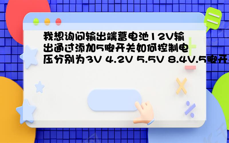 我想询问输出端蓄电池12V输出通过添加5脚开关如何控制电压分别为3V 4.2V 5.5V 8.4V.5脚开关上要接什么?