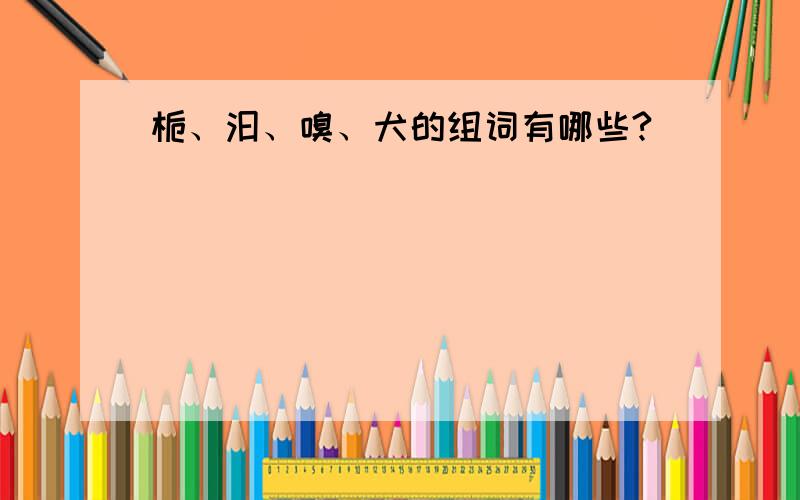 栀、汩、嗅、犬的组词有哪些?