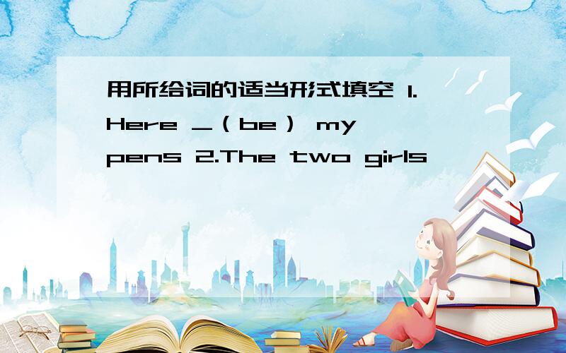 用所给词的适当形式填空 1.Here _（be） my pens 2.The two girls