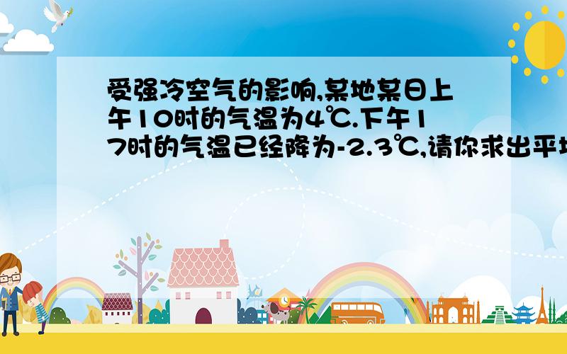 受强冷空气的影响,某地某日上午10时的气温为4℃.下午17时的气温已经降为-2.3℃,请你求出平均每小时气温