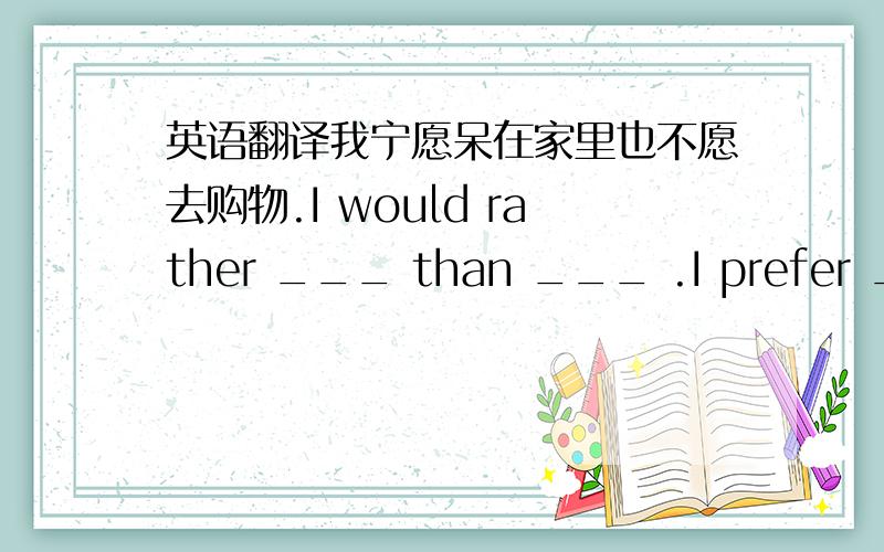 英语翻译我宁愿呆在家里也不愿去购物.I would rather ___ than ___ .I prefer ___