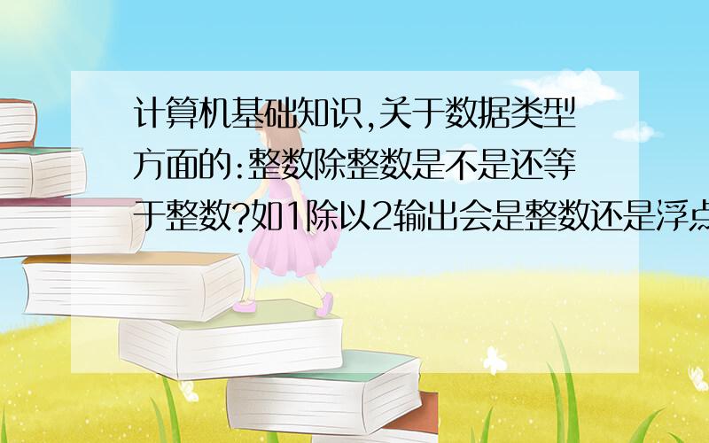 计算机基础知识,关于数据类型方面的:整数除整数是不是还等于整数?如1除以2输出会是整数还是浮点数?