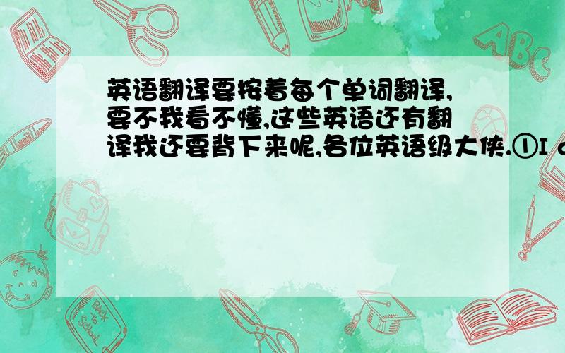 英语翻译要按着每个单词翻译,要不我看不懂,这些英语还有翻译我还要背下来呢,各位英语级大侠.①I am very glad