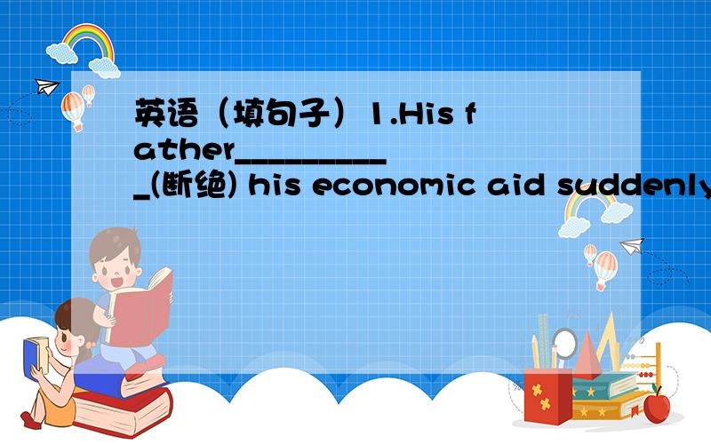 英语（填句子）1.His father__________(断绝) his economic aid suddenly.