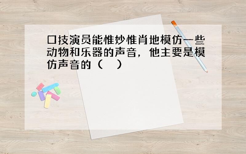 口技演员能惟妙惟肖地模仿一些动物和乐器的声音，他主要是模仿声音的（　　）