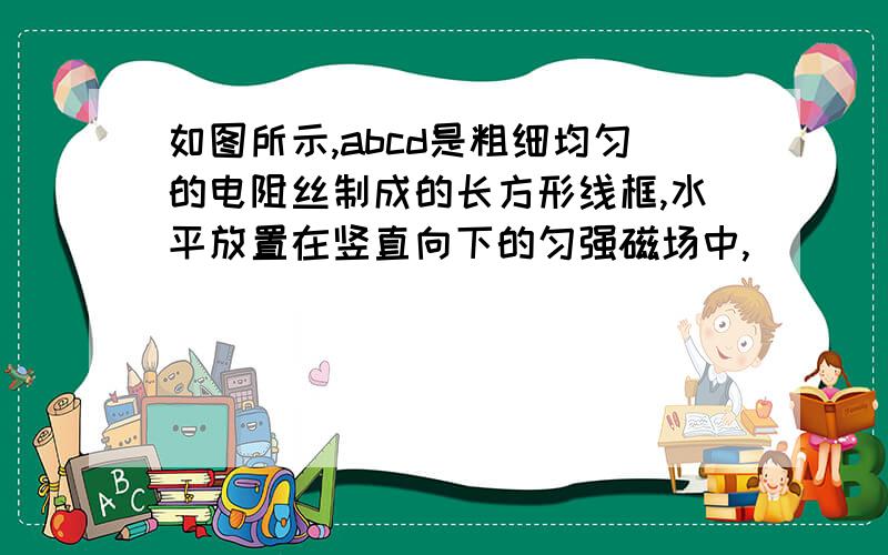 如图所示,abcd是粗细均匀的电阻丝制成的长方形线框,水平放置在竖直向下的匀强磁场中,