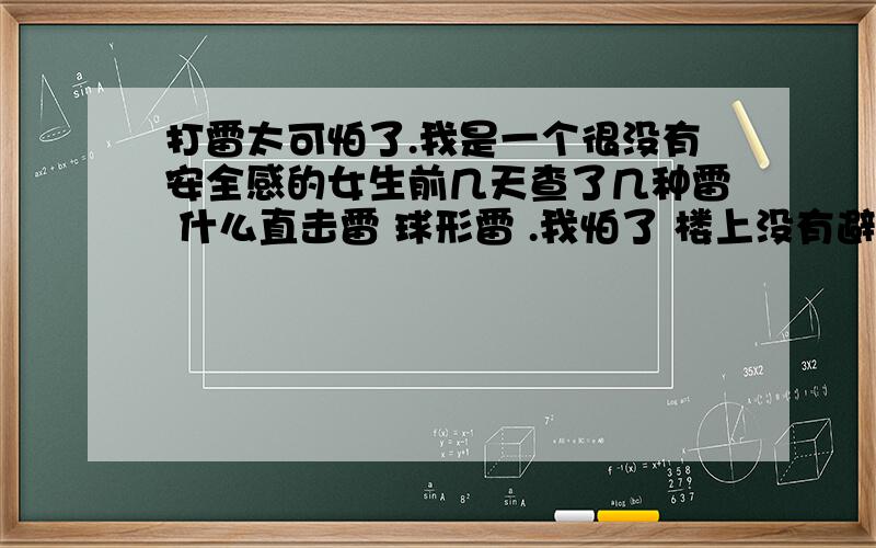 打雷太可怕了.我是一个很没有安全感的女生前几天查了几种雷 什么直击雷 球形雷 .我怕了 楼上没有避雷针 没有避雷带 万一