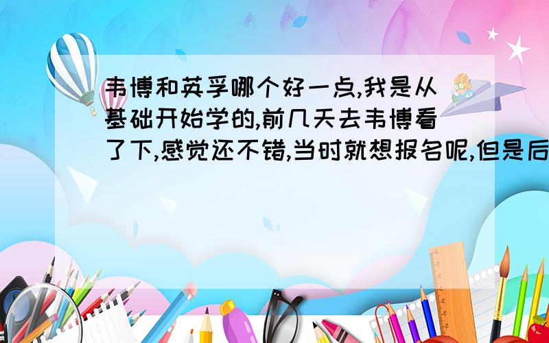 韦博和英孚哪个好一点,我是从基础开始学的,前几天去韦博看了下,感觉还不错,当时就想报名呢,但是后来想想,开始再看几家吧,