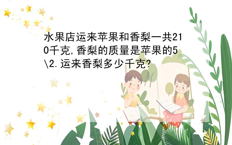 水果店运来苹果和香梨一共210千克,香梨的质量是苹果的5\2.运来香梨多少千克?