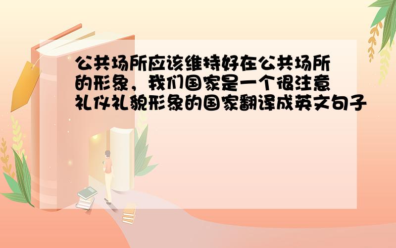 公共场所应该维持好在公共场所的形象，我们国家是一个很注意礼仪礼貌形象的国家翻译成英文句子