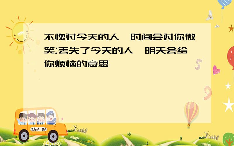 不愧对今天的人,时间会对你微笑;丢失了今天的人,明天会给你烦恼的意思