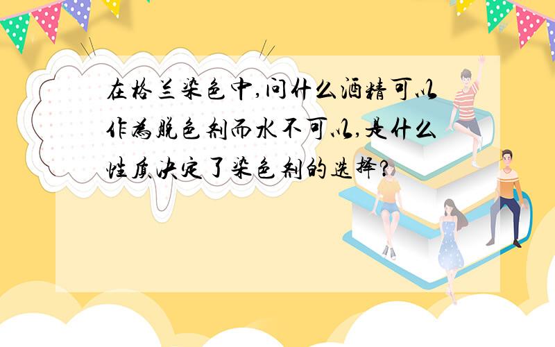 在格兰染色中,问什么酒精可以作为脱色剂而水不可以,是什么性质决定了染色剂的选择?