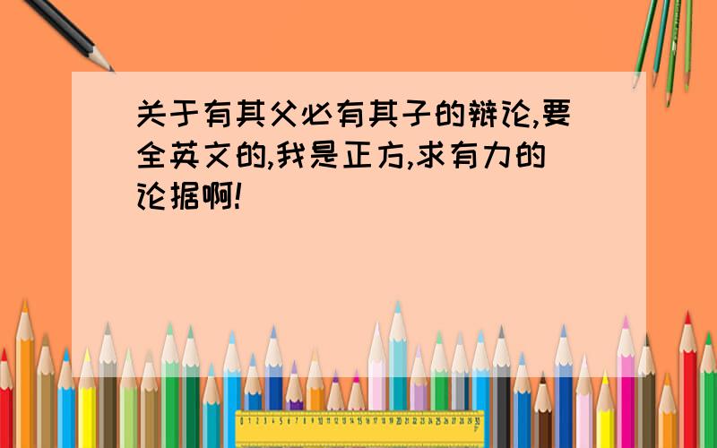 关于有其父必有其子的辩论,要全英文的,我是正方,求有力的论据啊!